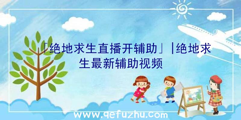 「绝地求生直播开辅助」|绝地求生最新辅助视频